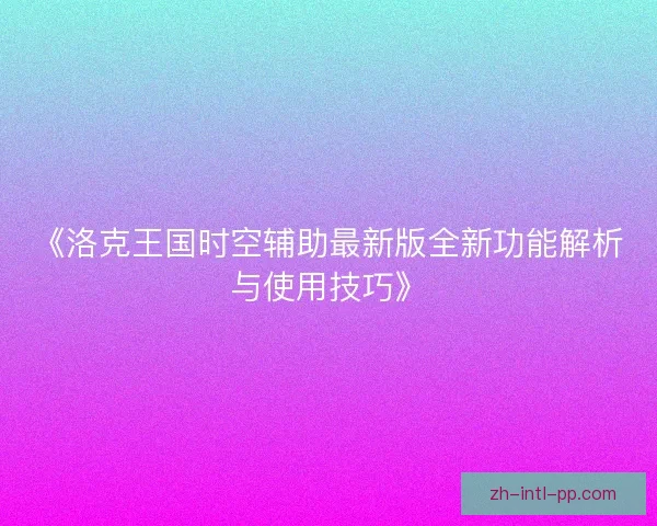 《洛克王国时空辅助最新版全新功能解析与使用技巧》