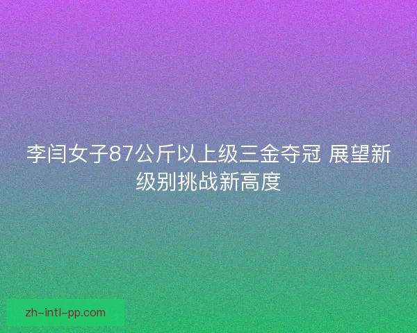 李闫女子87公斤以上级三金夺冠 展望新级别挑战新高度