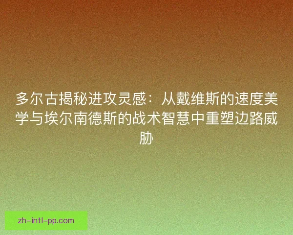 多尔古揭秘进攻灵感：从戴维斯的速度美学与埃尔南德斯的战术智慧中重塑边路威胁