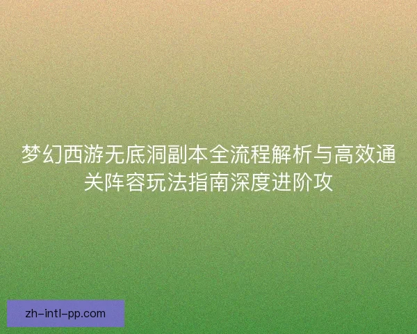 梦幻西游无底洞副本全流程解析与高效通关阵容玩法指南深度进阶攻