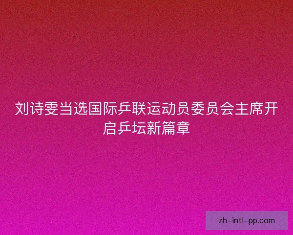 刘诗雯当选国际乒联运动员委员会主席开启乒坛新篇章