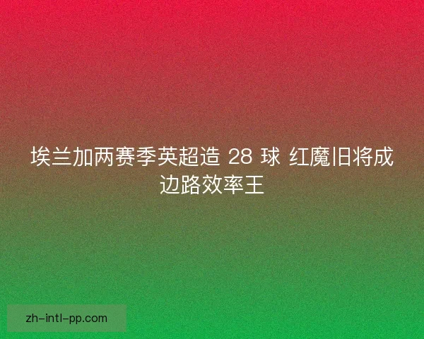 埃兰加两赛季英超造 28 球 红魔旧将成边路效率王