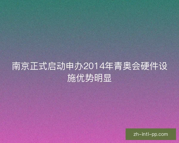 南京正式启动申办2014年青奥会硬件设施优势明显